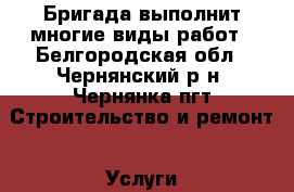Бригада выполнит многие виды работ - Белгородская обл., Чернянский р-н, Чернянка пгт Строительство и ремонт » Услуги   